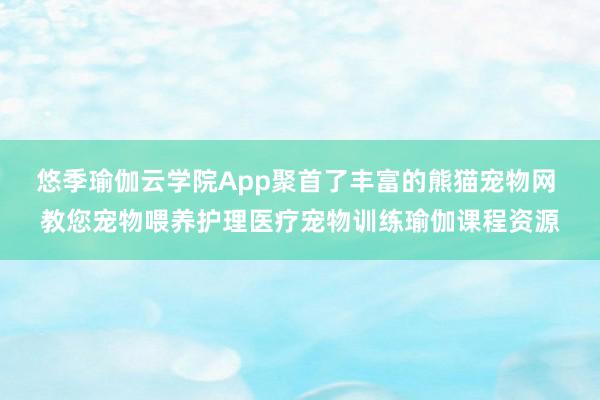 悠季瑜伽云学院App聚首了丰富的熊猫宠物网 教您宠物喂养护理医疗宠物训练瑜伽课程资源