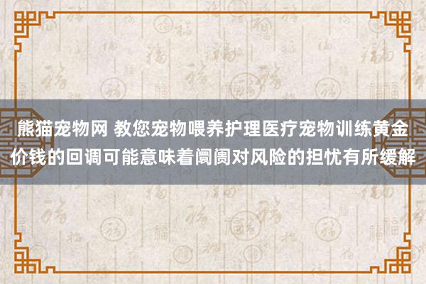 熊猫宠物网 教您宠物喂养护理医疗宠物训练黄金价钱的回调可能意味着阛阓对风险的担忧有所缓解